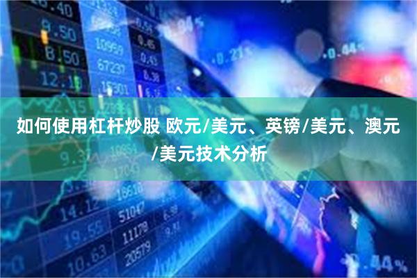 如何使用杠杆炒股 欧元/美元、英镑/美元、澳元/美元技术分析