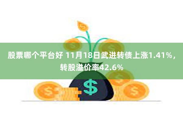 股票哪个平台好 11月18日武进转债上涨1.41%，转股溢价率42.6%