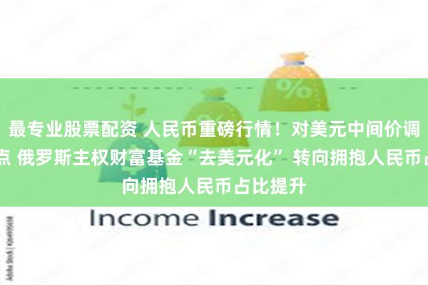 最专业股票配资 人民币重磅行情！对美元中间价调升57基点 俄罗斯主权财富基金“去美元化” 转向拥抱人民币占比提升