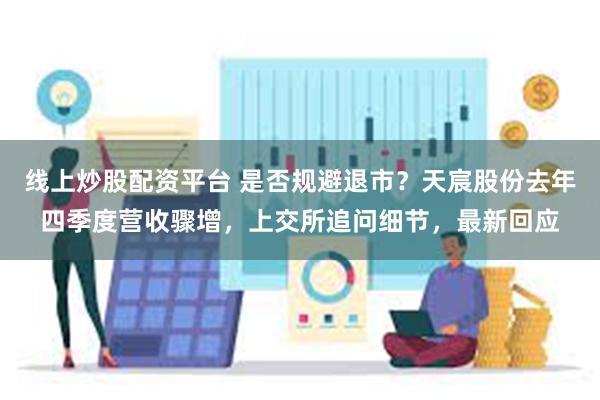 线上炒股配资平台 是否规避退市？天宸股份去年四季度营收骤增，上交所追问细节，最新回应