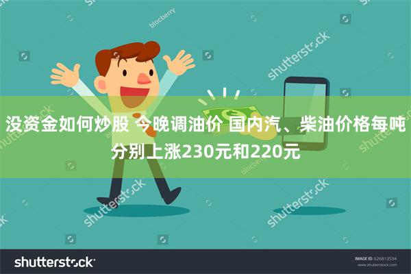 没资金如何炒股 今晚调油价 国内汽、柴油价格每吨分别上涨230元和220元