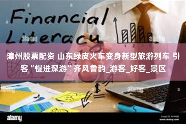 漳州股票配资 山东绿皮火车变身新型旅游列车 引客“慢进深游”齐风鲁韵_游客_好客_景区