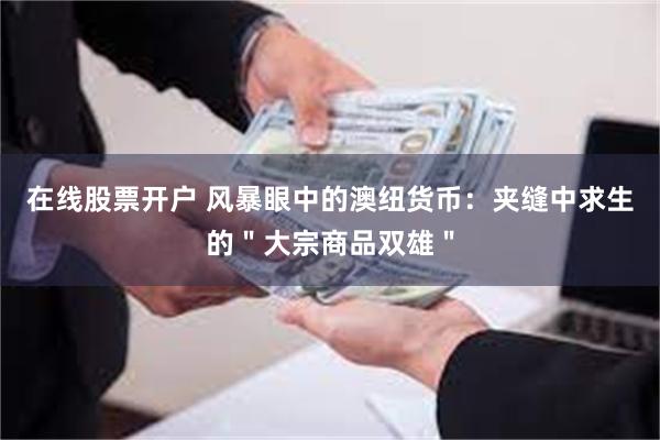 在线股票开户 风暴眼中的澳纽货币：夹缝中求生的＂大宗商品双雄＂
