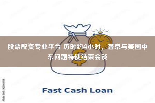 股票配资专业平台 历时约4小时，普京与美国中东问题特使结束会谈