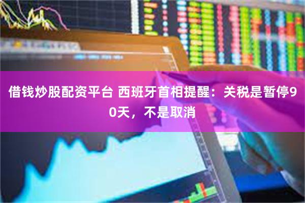 借钱炒股配资平台 西班牙首相提醒：关税是暂停90天，不是取消