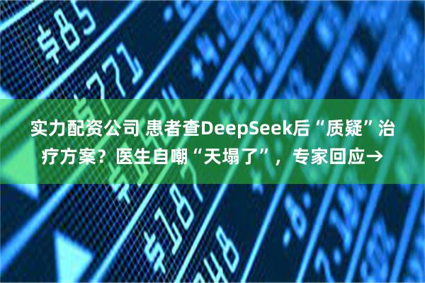 实力配资公司 患者查DeepSeek后“质疑”治疗方案？医生自嘲“天塌了”，专家回应→