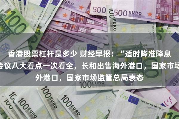 香港股票杠杆是多少 财经早报：“适时降准降息”中央政治局会议八大看点一次看全，长和出售海外港口，国家市场监管总局表态