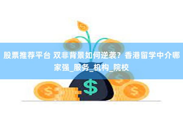 股票推荐平台 双非背景如何逆袭？香港留学中介哪家强_服务_机构_院校