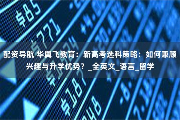 配资导航 华翼飞教育：新高考选科策略：如何兼顾兴趣与升学优势？_全英文_语言_留学