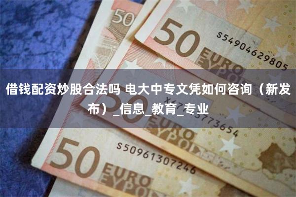 借钱配资炒股合法吗 电大中专文凭如何咨询（新发布）_信息_教育_专业