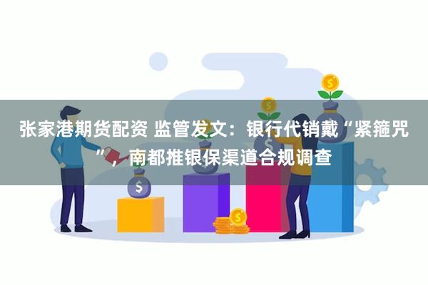 张家港期货配资 监管发文：银行代销戴“紧箍咒”，南都推银保渠道合规调查