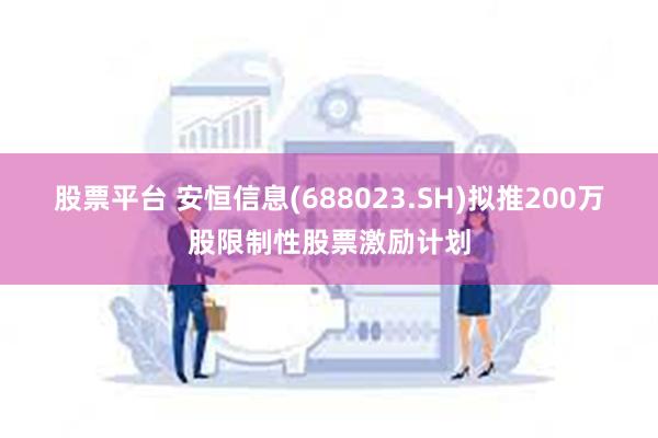 股票平台 安恒信息(688023.SH)拟推200万股限制性股票激励计划