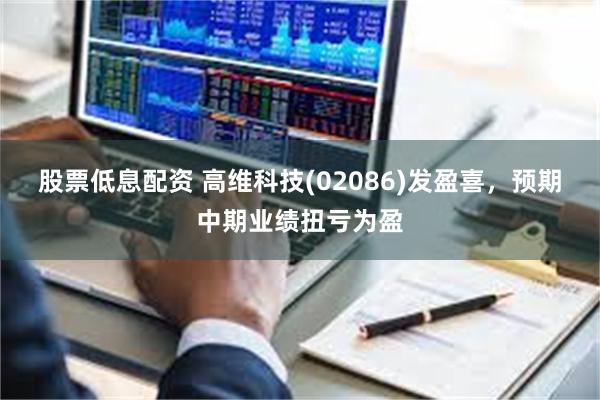 股票低息配资 高维科技(02086)发盈喜，预期中期业绩扭亏为盈