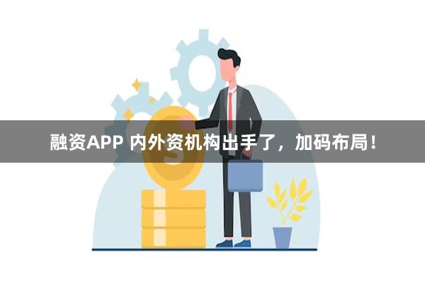 融资APP 内外资机构出手了，加码布局！