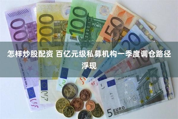 怎样炒股配资 百亿元级私募机构一季度调仓路径浮现
