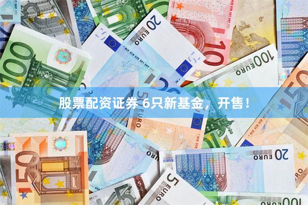 股票配资证券 6只新基金，开售！