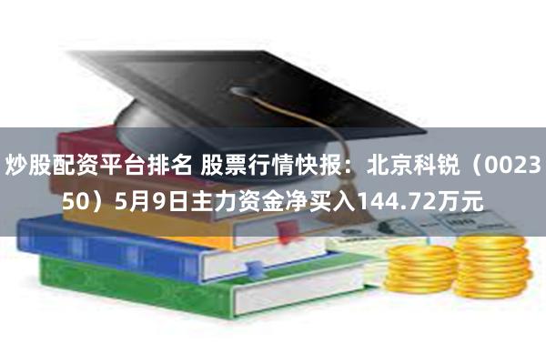炒股配资平台排名 股票行情快报：北京科锐（002350）5月9日主力资金净买入144.72万元