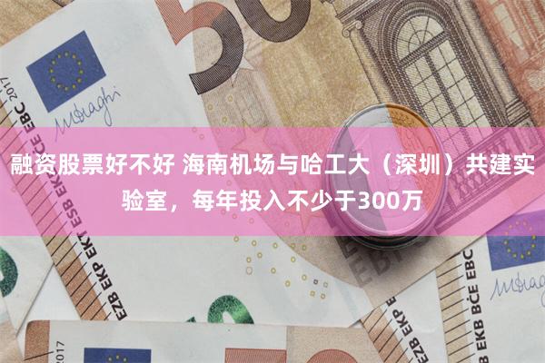 融资股票好不好 海南机场与哈工大（深圳）共建实验室，每年投入不少于300万