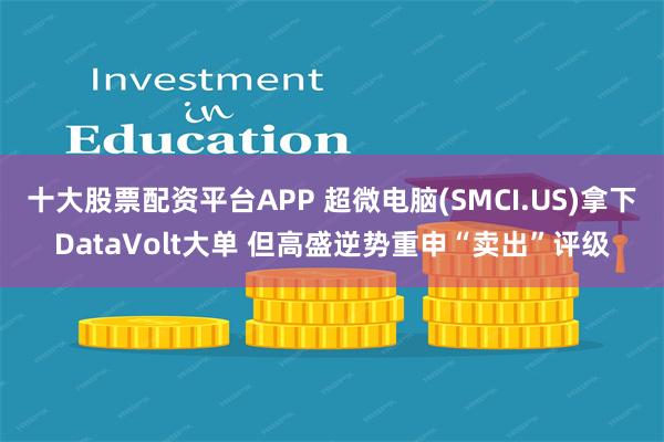 十大股票配资平台APP 超微电脑(SMCI.US)拿下DataVolt大单 但高盛逆势重申“卖出”评级