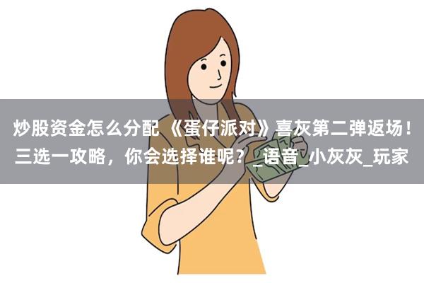 炒股资金怎么分配 《蛋仔派对》喜灰第二弹返场！三选一攻略，你会选择谁呢？_语音_小灰灰_玩家