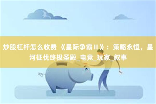 炒股杠杆怎么收费 《星际争霸Ⅱ》：策略永恒，星河征伐终极圣殿_电竞_玩家_叙事