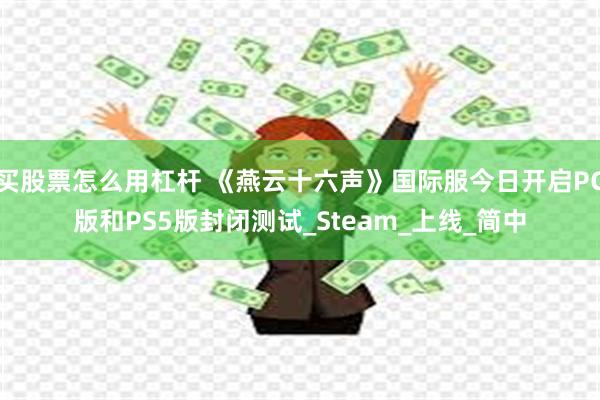 买股票怎么用杠杆 《燕云十六声》国际服今日开启PC版和PS5版封闭测试_Steam_上线_简中
