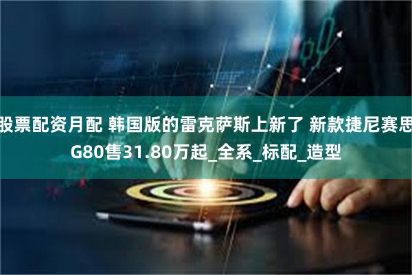 股票配资月配 韩国版的雷克萨斯上新了 新款捷尼赛思G80售31.80万起_全系_标配_造型