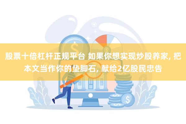 股票十倍杠杆正规平台 如果你想实现炒股养家, 把本文当作你的垫脚石, 献给2亿股民忠告