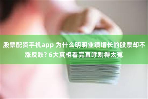 股票配资手机app 为什么明明业绩增长的股票却不涨反跌? 6大真相看完直呼割得太冤