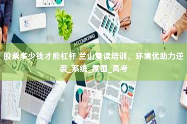 股票多少钱才能杠杆 兰山复读培训，环境优助力逆袭_系统_氛围_高考