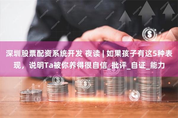 深圳股票配资系统开发 夜读 | 如果孩子有这5种表现，说明Ta被你养得很自信_批评_自证_能力