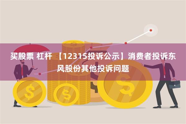 买股票 杠杆 【12315投诉公示】消费者投诉东风股份其他投诉问题