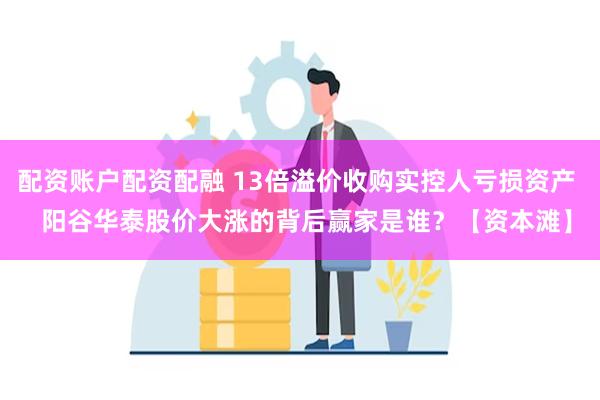 配资账户配资配融 13倍溢价收购实控人亏损资产   阳谷华泰股价大涨的背后赢家是谁？【资本滩】