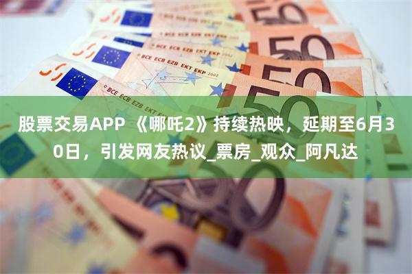 股票交易APP 《哪吒2》持续热映，延期至6月30日，引发网友热议_票房_观众_阿凡达