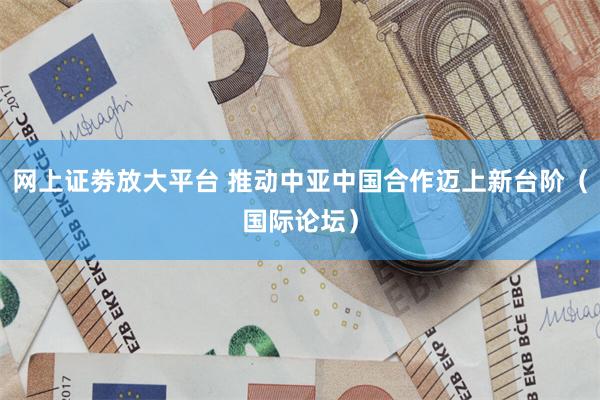 网上证劵放大平台 推动中亚中国合作迈上新台阶（国际论坛）