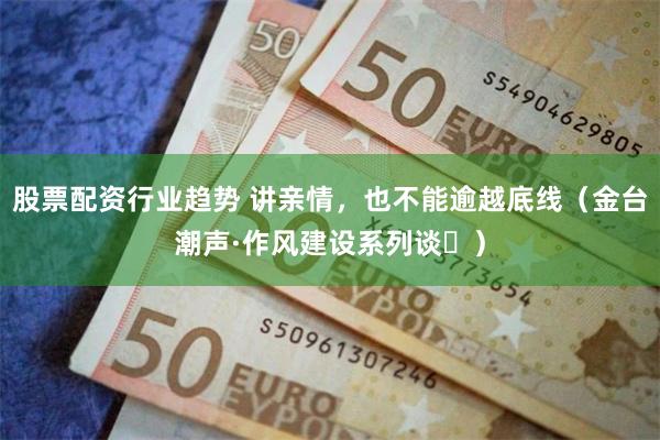 股票配资行业趋势 讲亲情，也不能逾越底线（金台潮声·作风建设系列谈⑫）