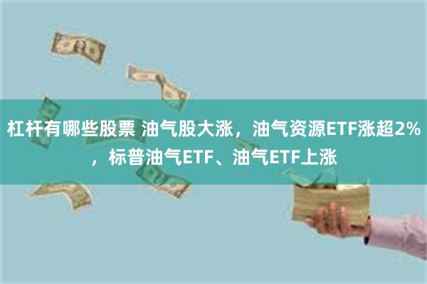 杠杆有哪些股票 油气股大涨，油气资源ETF涨超2%，标普油气ETF、油气ETF上涨