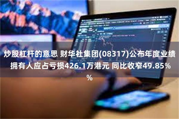 炒股杠杆的意思 财华社集团(08317)公布年度业绩 拥有人应占亏损426.1万港元 同比收窄49.85%