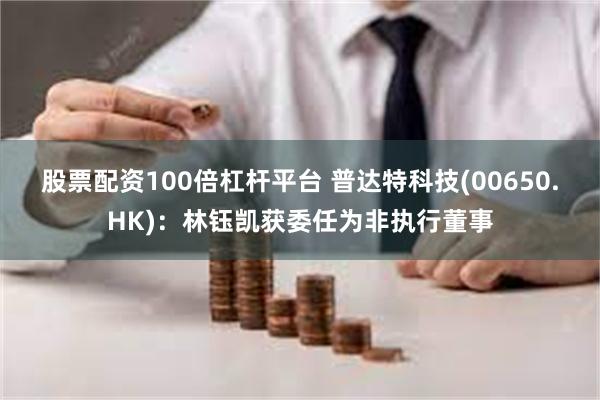 股票配资100倍杠杆平台 普达特科技(00650.HK)：林钰凯获委任为非执行董事
