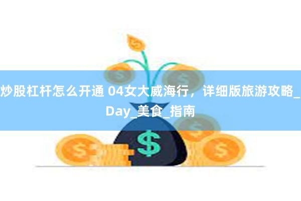炒股杠杆怎么开通 04女大威海行，详细版旅游攻略_Day_美食_指南